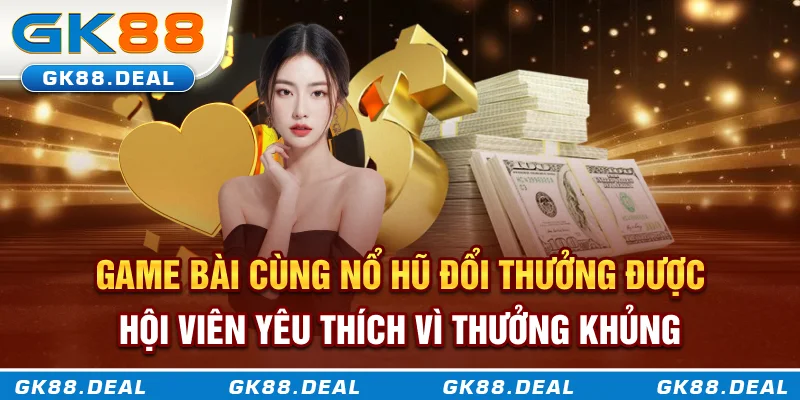 Game bài cùng nổ hũ đổi thưởng được hội viên yêu thích vì thưởng khủng